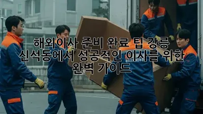 해외이사 준비 완료 팁: 강릉 신석동에서 성공적인 이사를 위한 완벽 가이드