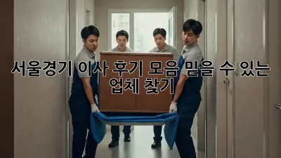 서울/경기 이사 후기 모음: 믿을 수 있는 업체 찾기