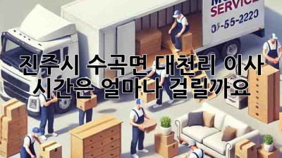 진주시 수곡면 대천리 이사, 시간은 얼마나 걸릴까요?