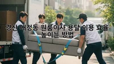 경산 대정동 원룸이사? 용달 이용 효율 높이는 방법!
